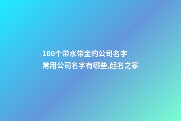 100个带水带金的公司名字 常用公司名字有哪些,起名之家-第1张-公司起名-玄机派